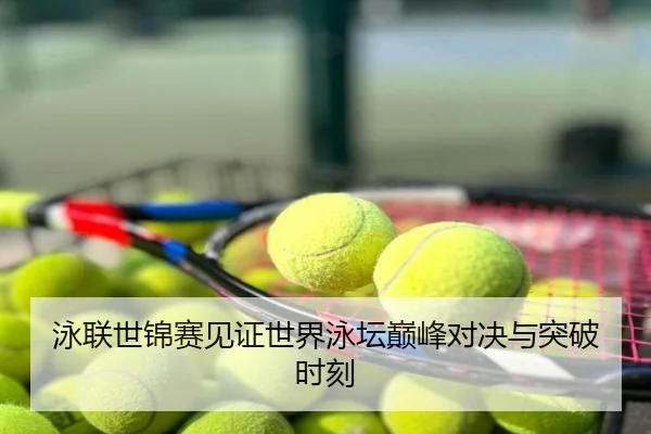 泳联世锦赛见证世界泳坛巅峰对决与突破时刻