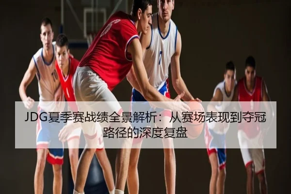 JDG夏季赛战绩全景解析：从赛场表现到夺冠路径的深度复盘