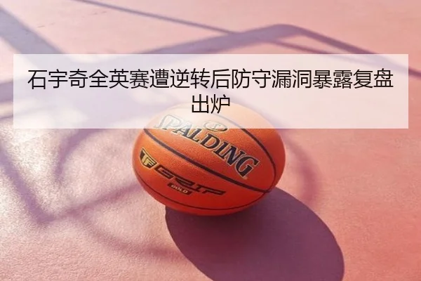 石宇奇全英赛遭逆转后防守漏洞暴露复盘出炉
