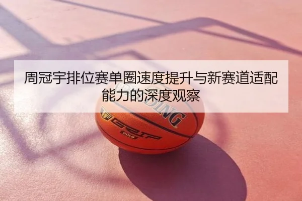 周冠宇排位赛单圈速度提升与新赛道适配能力的深度观察